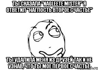 ты сказала "Nagleete mister" я ответил "наглость второе счастье" ты удалила меня из друзей так и не узнав, что ты мое первое счастье, Мем Мне кажется или