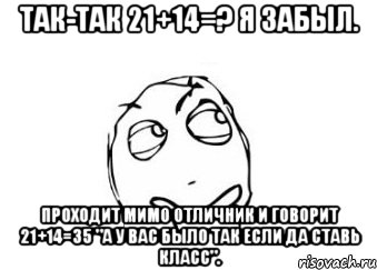 Так-так 21+14=? Я забыл. Проходит мимо отличник и говорит 21+14=35 "А у вас было так если да ставь класс"., Мем Мне кажется или