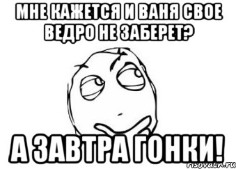 Мне кажется и Ваня свое ведро не заберет? А завтра гонки!, Мем Мне кажется или