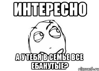 Интересно А у тебя в семье все ебанутые?, Мем Мне кажется или