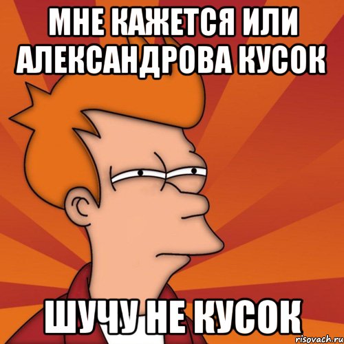 мне кажется или александрова кусок шучу не кусок, Мем Мне кажется или (Фрай Футурама)