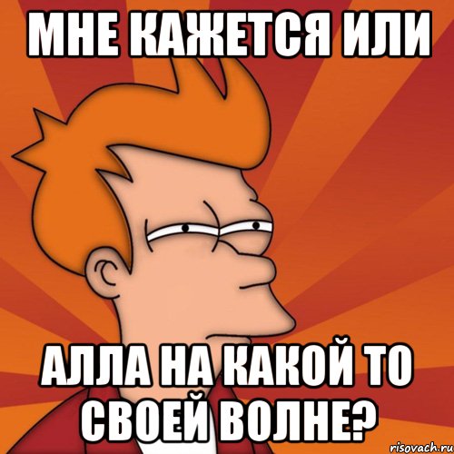 мне кажется или алла на какой то своей волне?, Мем Мне кажется или (Фрай Футурама)
