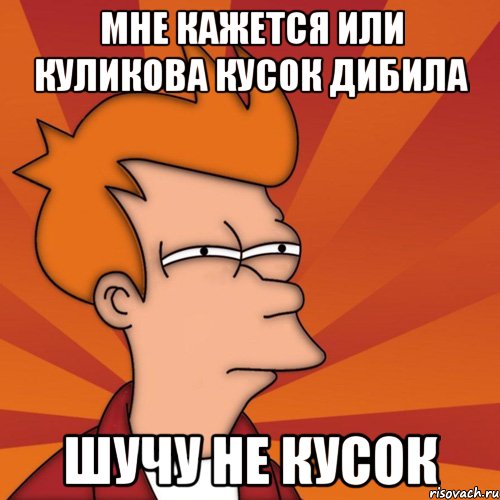 мне кажется или куликова кусок дибила шучу не кусок, Мем Мне кажется или (Фрай Футурама)