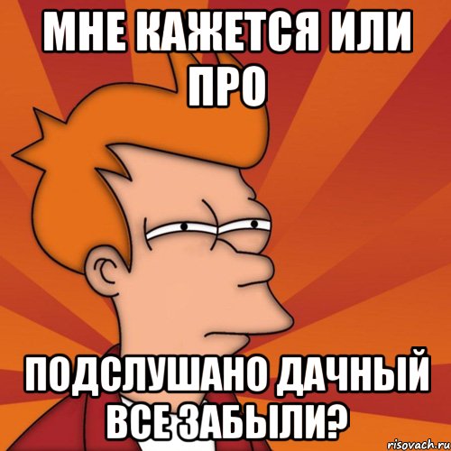 Мне кажется или про ПОДСЛУШАНО ДАЧНЫЙ все забыли?, Мем Мне кажется или (Фрай Футурама)
