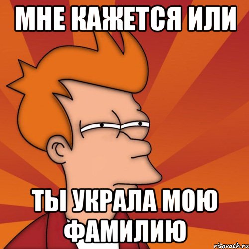 Мне кажется или Ты украла мою фамилию, Мем Мне кажется или (Фрай Футурама)