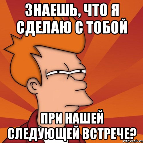Знаешь, что я сделаю с тобой при нашей следующей встрече?, Мем Мне кажется или (Фрай Футурама)