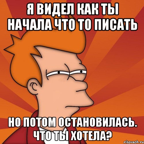 Я видел как ты начала что то писать Но потом остановилась. Что ты хотела?, Мем Мне кажется или (Фрай Футурама)