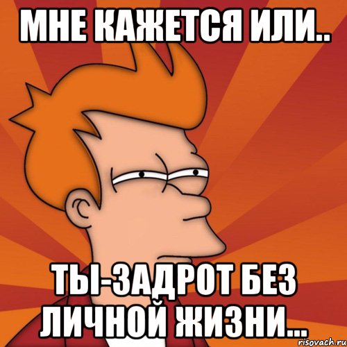 Мне кажется или.. Ты-задрот без личной жизни..., Мем Мне кажется или (Фрай Футурама)