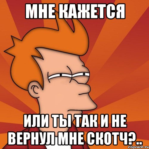 Мне кажется или ты так и не вернул мне скотч?.., Мем Мне кажется или (Фрай Футурама)