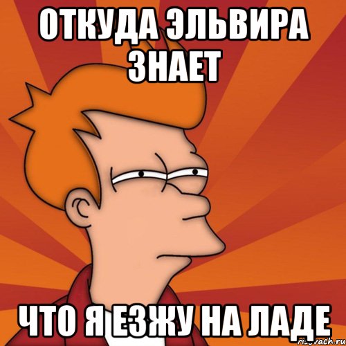Откуда Эльвира знает Что я езжу на ладе, Мем Мне кажется или (Фрай Футурама)