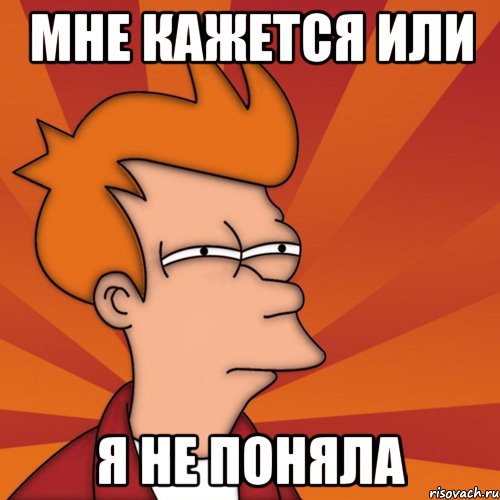 мне кажется или я не поняла, Мем Мне кажется или (Фрай Футурама)