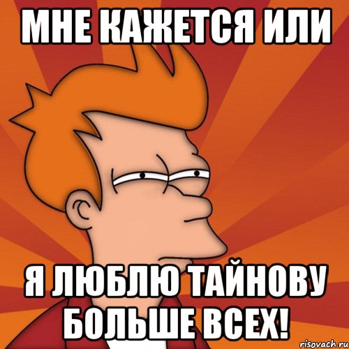 Мне кажется или Я люблю Тайнову больше всех!, Мем Мне кажется или (Фрай Футурама)