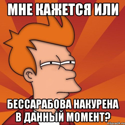 мне кажется или бессарабова накурена в данный момент?, Мем Мне кажется или (Фрай Футурама)