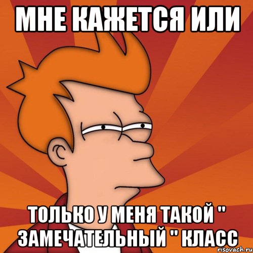 Мне кажется или Только у меня такой " замечательный " класс, Мем Мне кажется или (Фрай Футурама)