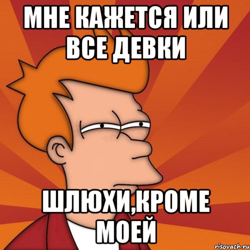 Мне кажется или все девки Шлюхи,кроме моей, Мем Мне кажется или (Фрай Футурама)