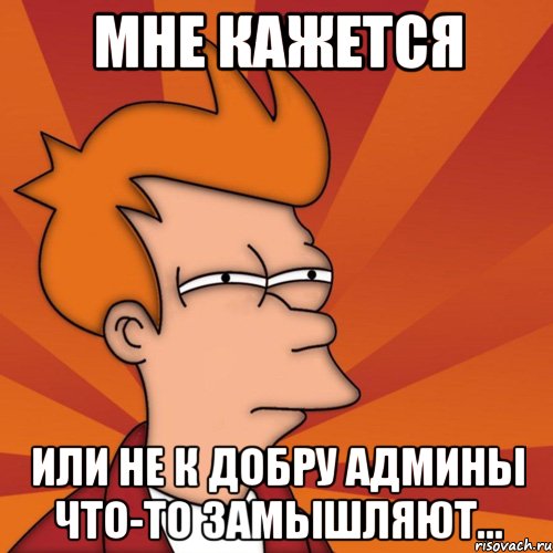 мне кажется или не к добру админы что-то замышляют..., Мем Мне кажется или (Фрай Футурама)