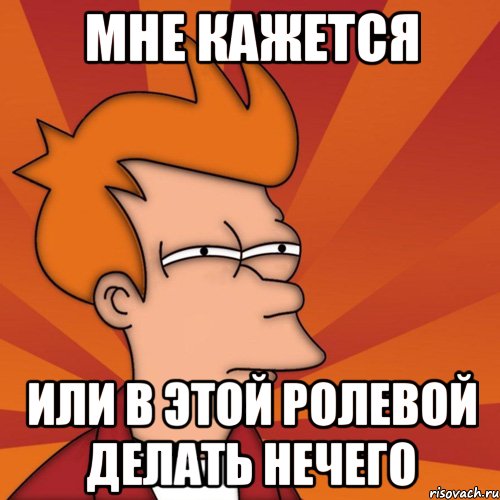 мне кажется или в этой ролевой делать нечего, Мем Мне кажется или (Фрай Футурама)