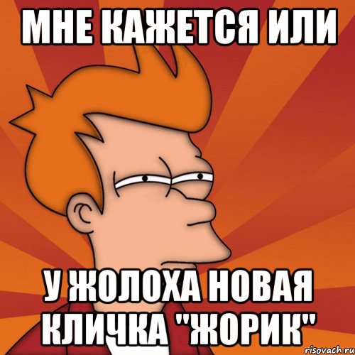 Мне кажется или у Жолоха новая кличка "Жорик", Мем Мне кажется или (Фрай Футурама)