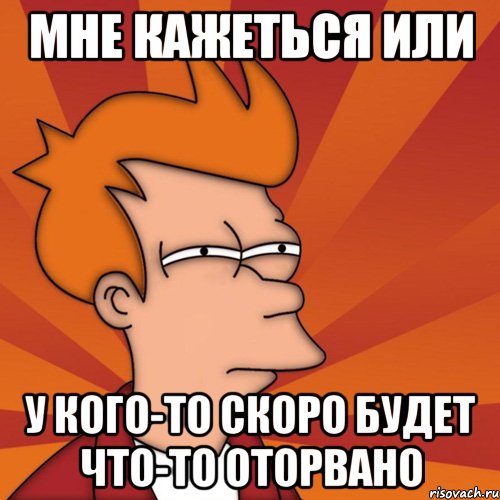 Мне кажеться или У кого-то скоро будет что-то оторвано, Мем Мне кажется или (Фрай Футурама)
