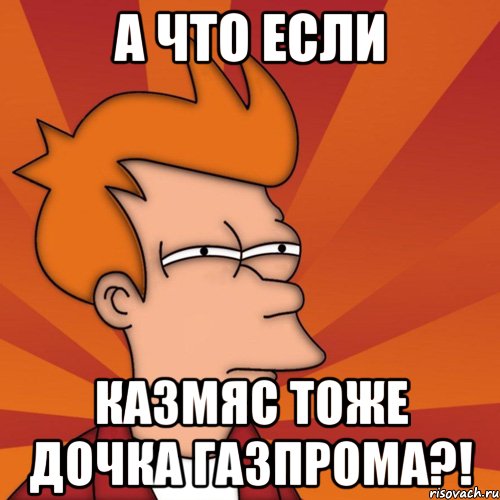 А ЧТО ЕСЛИ КАЗМЯС ТОЖЕ ДОЧКА ГАЗПРОМА?!, Мем Мне кажется или (Фрай Футурама)