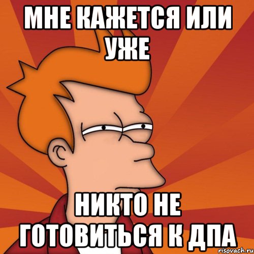 Мне кажется или уже никто не готовиться к ДПА, Мем Мне кажется или (Фрай Футурама)