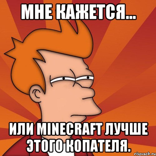 Мне кажется... или minecraft лучше этого копателя., Мем Мне кажется или (Фрай Футурама)