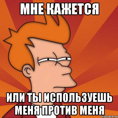 МНЕ КАЖЕТСЯ ИЛИ ТЫ ИСПОЛЬЗУЕШЬ МЕНЯ ПРОТИВ МЕНЯ, Мем Мне кажется или (Фрай Футурама)