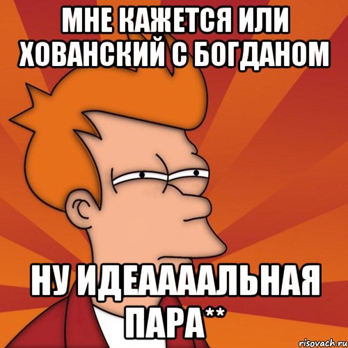 Мне кажется или Хованский с Богданом Ну идеаааальная пара**, Мем Мне кажется или (Фрай Футурама)