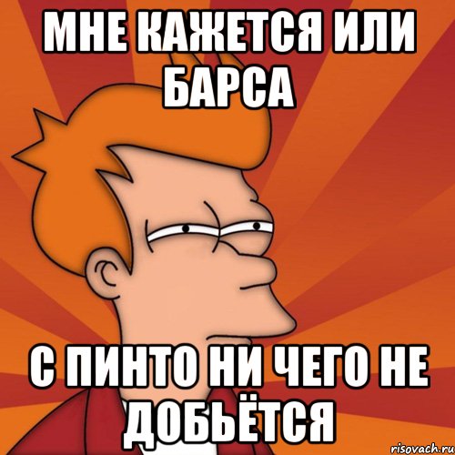 Мне кажется или барса с пинто ни чего не добьётся, Мем Мне кажется или (Фрай Футурама)