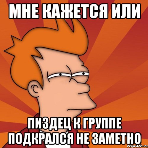 Мне кажется или пиздец к группе подкрался не заметно, Мем Мне кажется или (Фрай Футурама)