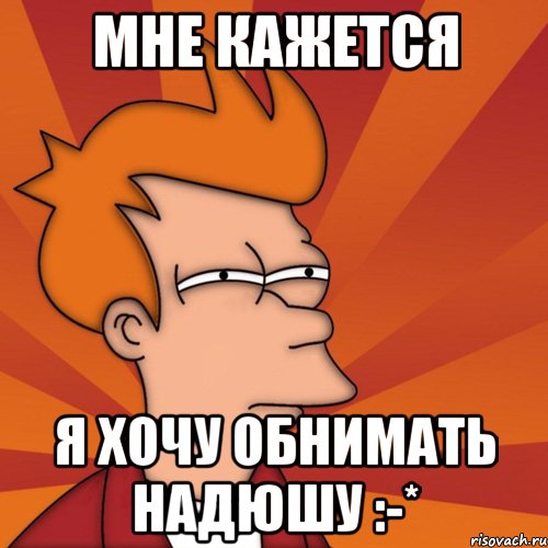 Мне кажется Я хочу обнимать Надюшу :-*, Мем Мне кажется или (Фрай Футурама)