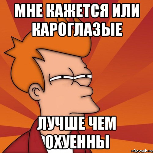 мне кажется или кароглазые лучше чем охуенны, Мем Мне кажется или (Фрай Футурама)