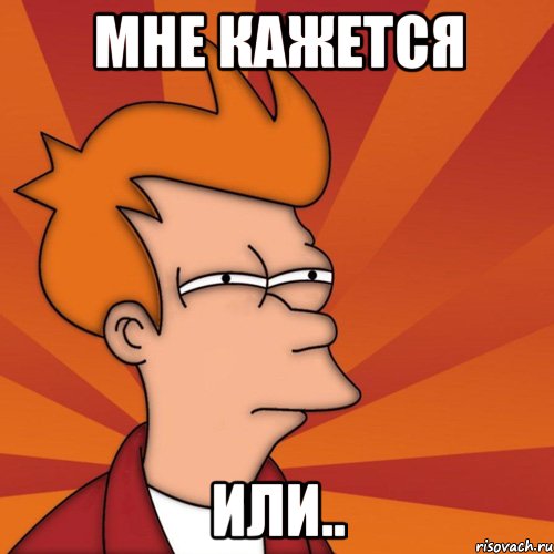 Мне кажется Или.., Мем Мне кажется или (Фрай Футурама)