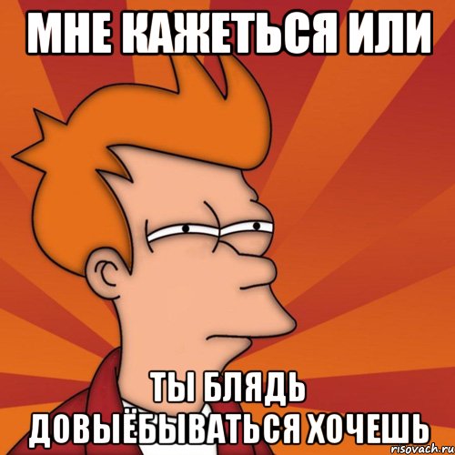 мне кажеться или ты блядь довыёбываться хочешь, Мем Мне кажется или (Фрай Футурама)