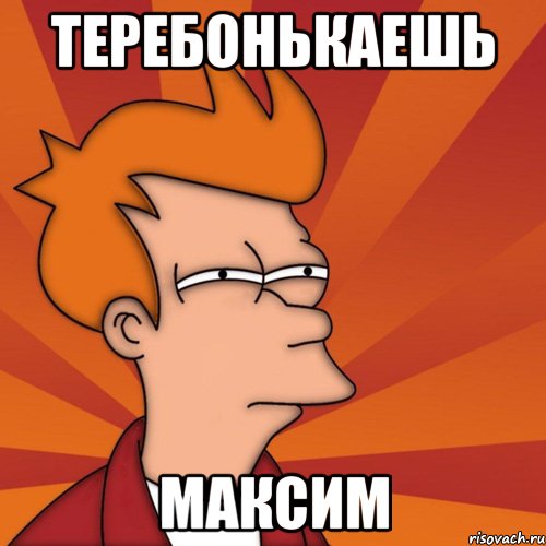 Теребонькаешь Максим, Мем Мне кажется или (Фрай Футурама)
