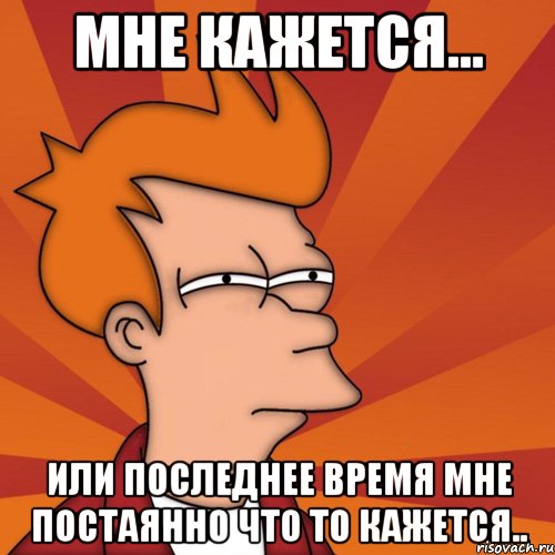 мне кажется... или последнее время мне постаянно что то кажется.., Мем Мне кажется или (Фрай Футурама)
