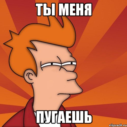 Ты меня Пугаешь, Мем Мне кажется или (Фрай Футурама)