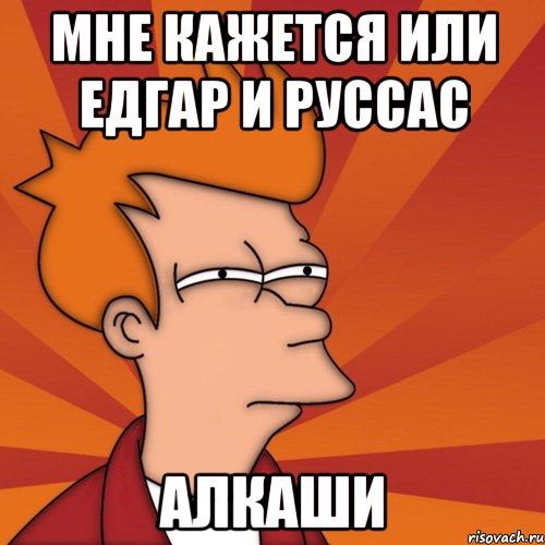МНЕ КАЖЕТСЯ ИЛИ ЕДГАР И РУССАС АЛКАШИ, Мем Мне кажется или (Фрай Футурама)