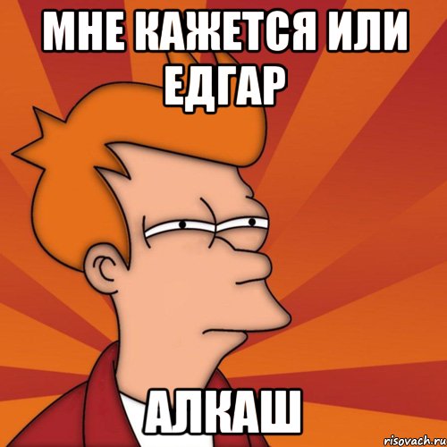 МНЕ КАЖЕТСЯ ИЛИ ЕДГАР АЛКАШ, Мем Мне кажется или (Фрай Футурама)