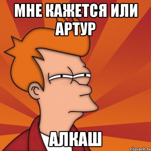 МНЕ КАЖЕТСЯ ИЛИ АРТУР АЛКАШ, Мем Мне кажется или (Фрай Футурама)