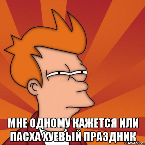  мне одному кажется или пасха хуевый праздник, Мем Мне кажется или (Фрай Футурама)