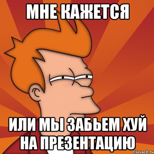 мне кажется или мы забьем хуй на презентацию, Мем Мне кажется или (Фрай Футурама)