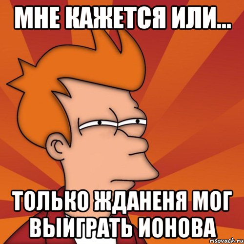 Мне кажется или... только Жданеня мог выиграть Ионова, Мем Мне кажется или (Фрай Футурама)