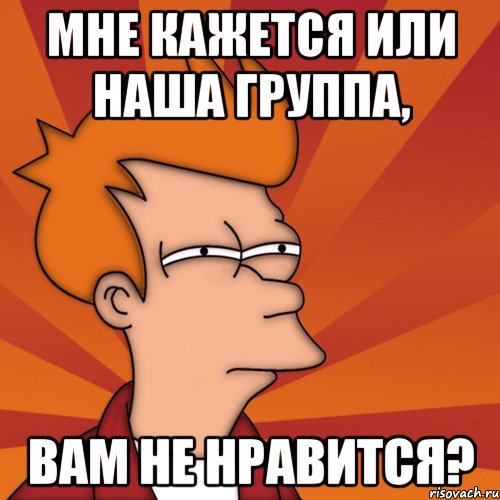 Мне кажется или наша группа, вам не нравится?, Мем Мне кажется или (Фрай Футурама)