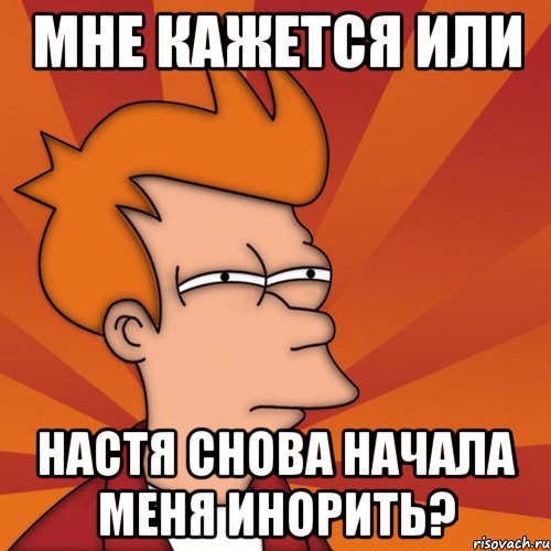 Мне кажется или Настя снова начала меня инорить?, Мем Мне кажется или (Фрай Футурама)