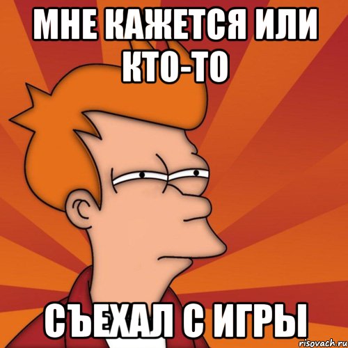 мне кажется или кто-то съехал с игры, Мем Мне кажется или (Фрай Футурама)
