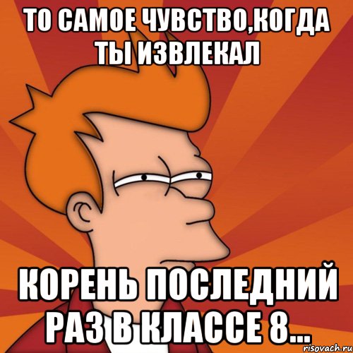 То самое чувство,когда ты извлекал корень последний раз в классе 8..., Мем Мне кажется или (Фрай Футурама)