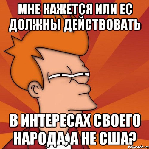 мне кажется или ес должны действовать в интересах своего народа, а не сша?, Мем Мне кажется или (Фрай Футурама)