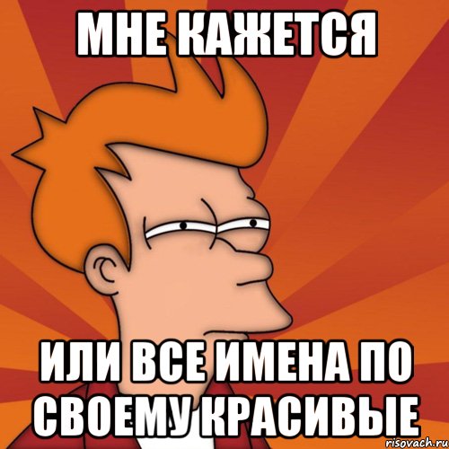 мне кажется или все имена по своему красивые, Мем Мне кажется или (Фрай Футурама)