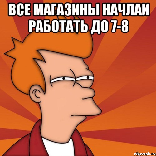 Все магазины начлаи работать до 7-8 , Мем Мне кажется или (Фрай Футурама)